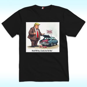 Trump Steaks, Would You Buy A Country From This Man Shirt, Anti Trump