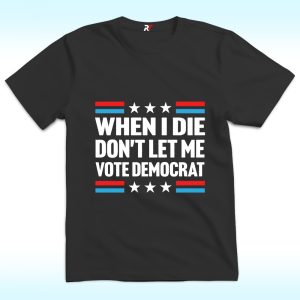 When I Die Don’t Let Me Vote Democrat Shirt, Trump 2024