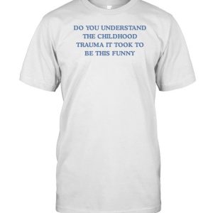 Do You Understand The Childhood Trauma It Took To Be This Funny T-Shirt, Hoodie, Tank Top, Sweater