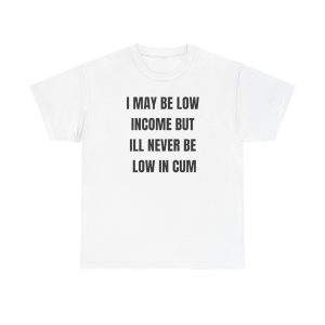 I May Be Low Income But I’ll Never Be Low In Cum funny shirt
