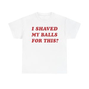 I Shaved My Balls For This Funny Shirt