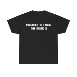 I Was Sober For 11 Years Then I Turned 12 Funny Shirt