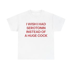 I Wish I Had Serotonin Instead Of These A Huge Cock Funny Shirt