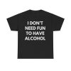 I don’t need fun to have alcohol Funny T-shirt