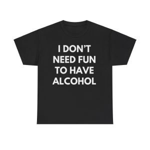 I don’t need fun to have alcohol Funny T-shirt