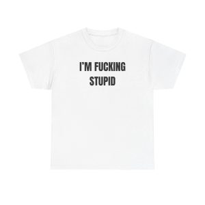 Im Fucking Stupid Funny Shirt