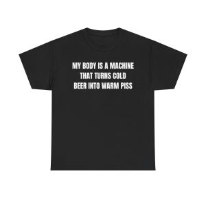 My Body Is A Machine That Turns Cold Beer into Warm Piss Funny Shirt