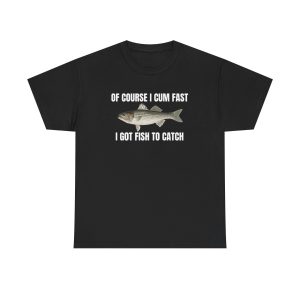 Of Course I Cum Fast I Got Fish To Catch Funny Shirt